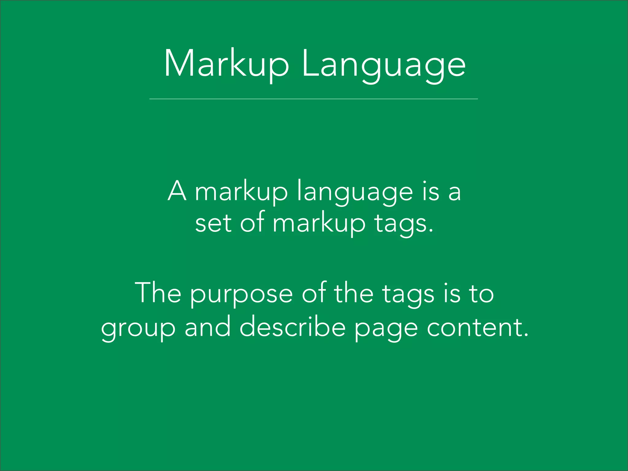 Markup Language
A markup language is a
set of markup tags.
The purpose of the tags is to
group and describe page content.

 