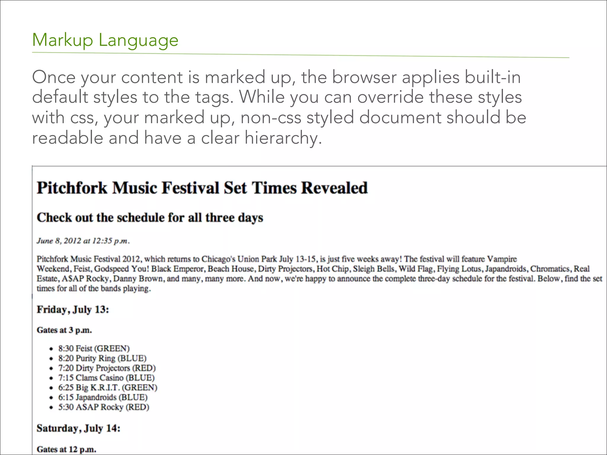 Markup Language
Once your content is marked up, the browser applies built-in
default styles to the tags. While you can override these styles
with css, your marked up, non-css styled document should be
readable and have a clear hierarchy.

 