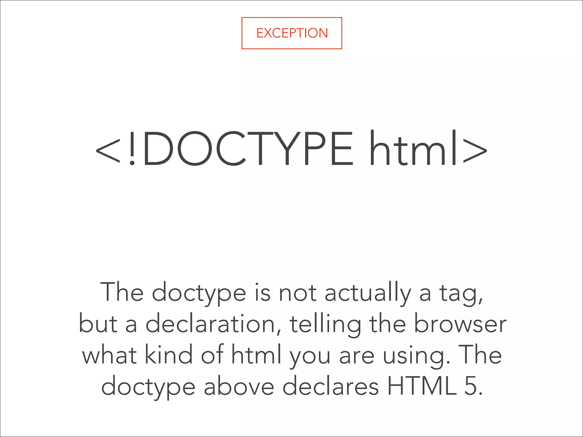 EXCEPTION

<!DOCTYPE html>
The doctype is not actually a tag,
but a declaration, telling the browser
what kind of html you are using. The
doctype above declares HTML 5.

 