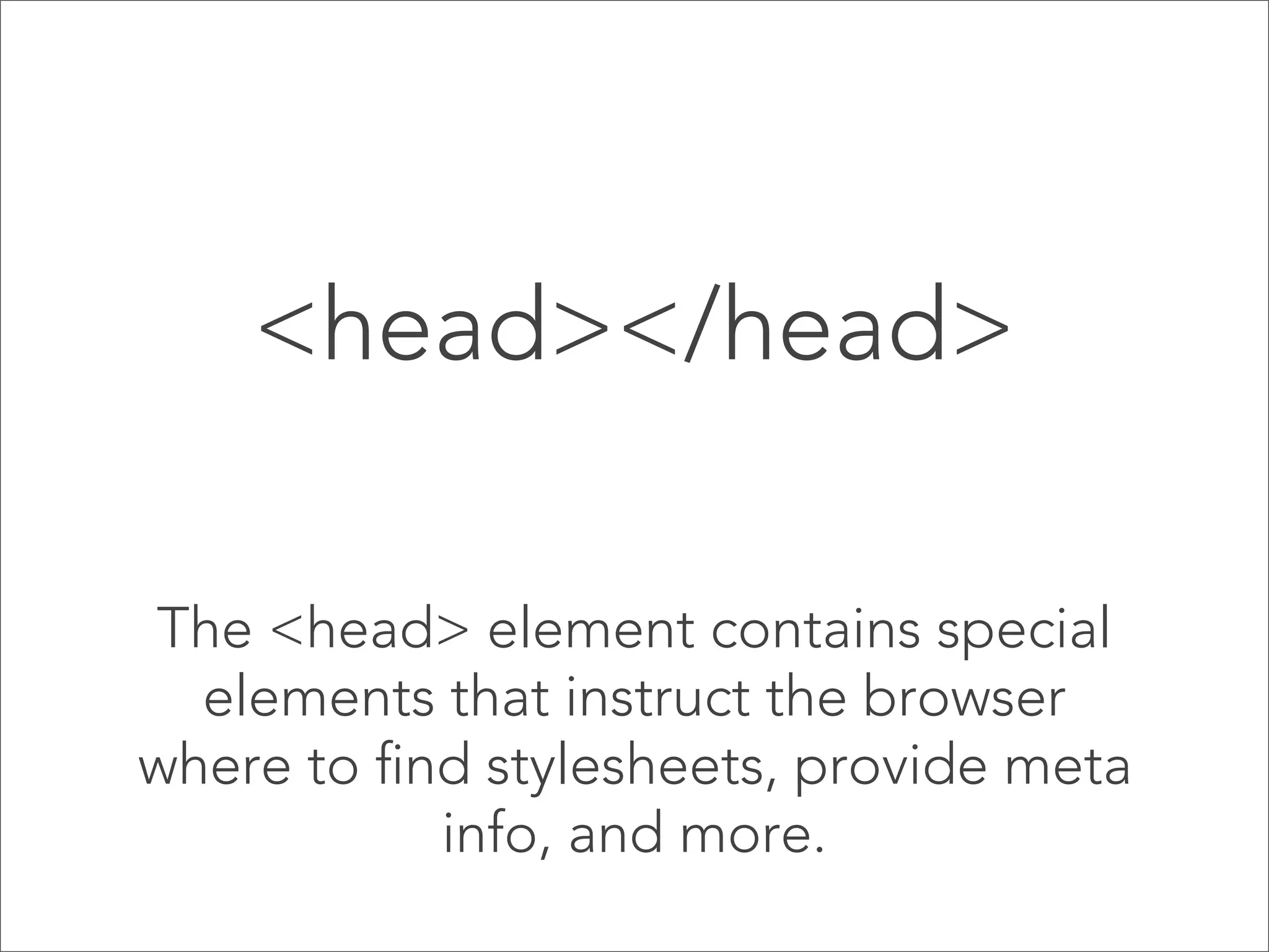 <head></head>
The <head> element contains special
elements that instruct the browser
where to find stylesheets, provide meta
info, and more.

 
