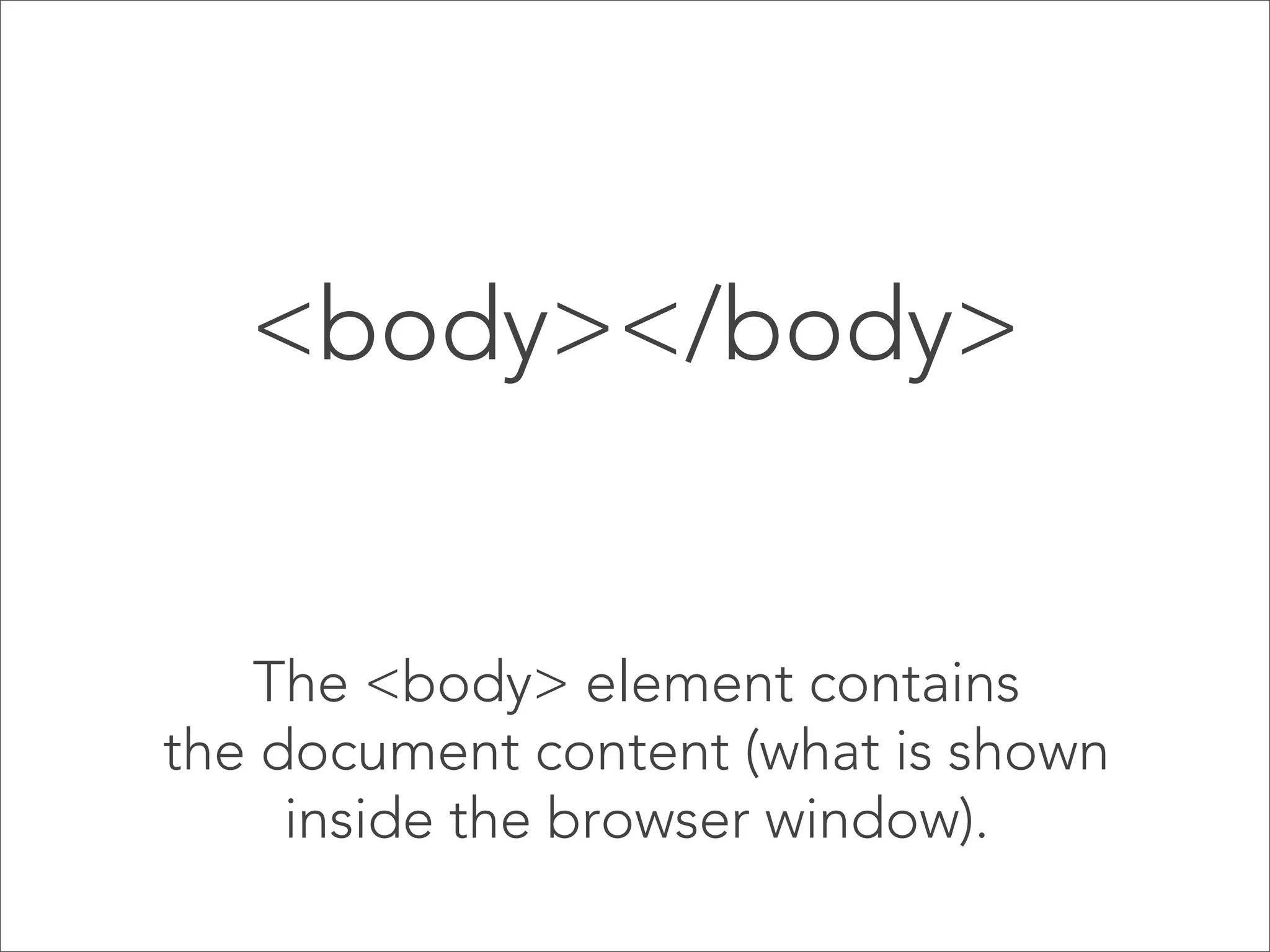 <body></body>

The <body> element contains
the document content (what is shown
inside the browser window).

 