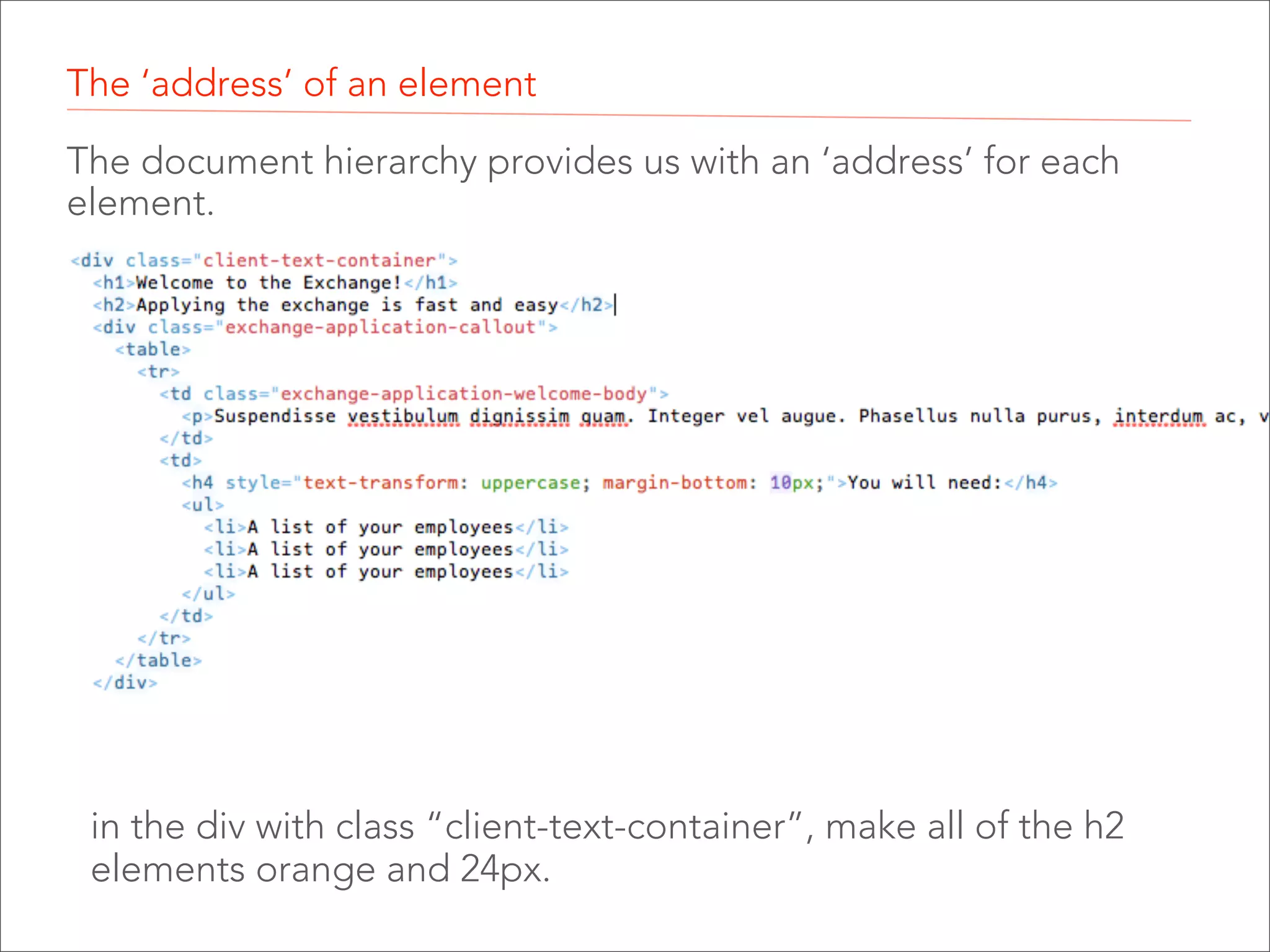 The ‘address’ of an element
The document hierarchy provides us with an ‘address’ for each
element.

in the div with class “client-text-container”, make all of the h2
elements orange and 24px.

 