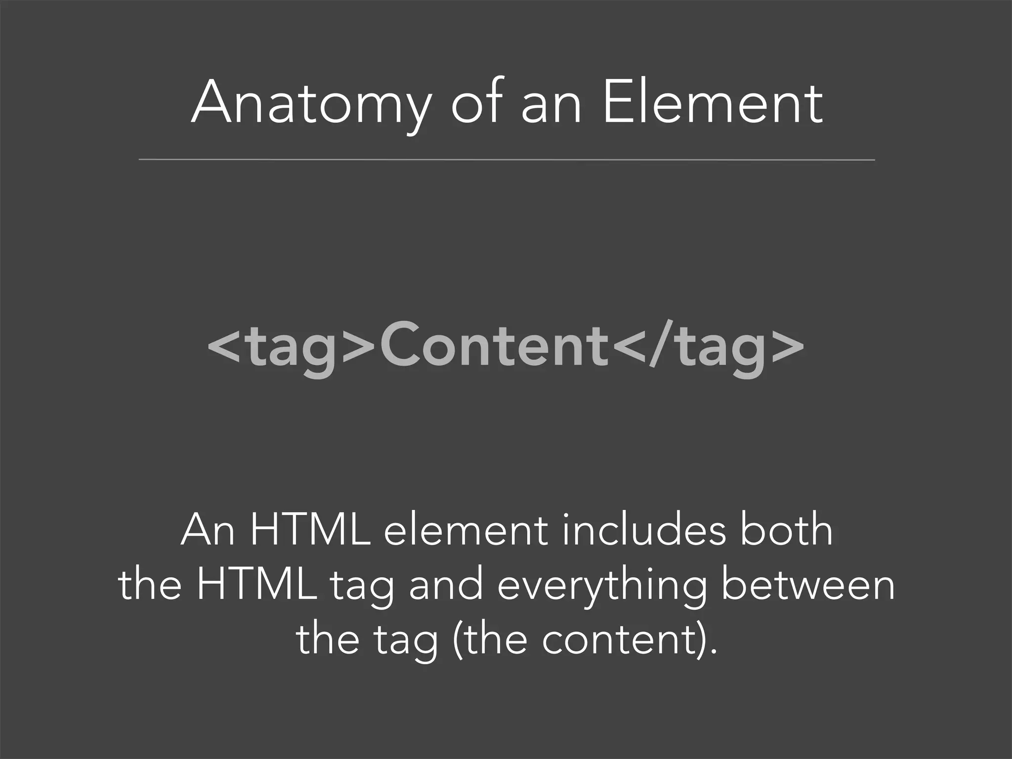 Anatomy of an Element

<tag>Content</tag>
An HTML element includes both
the HTML tag and everything between
the tag (the content).

 