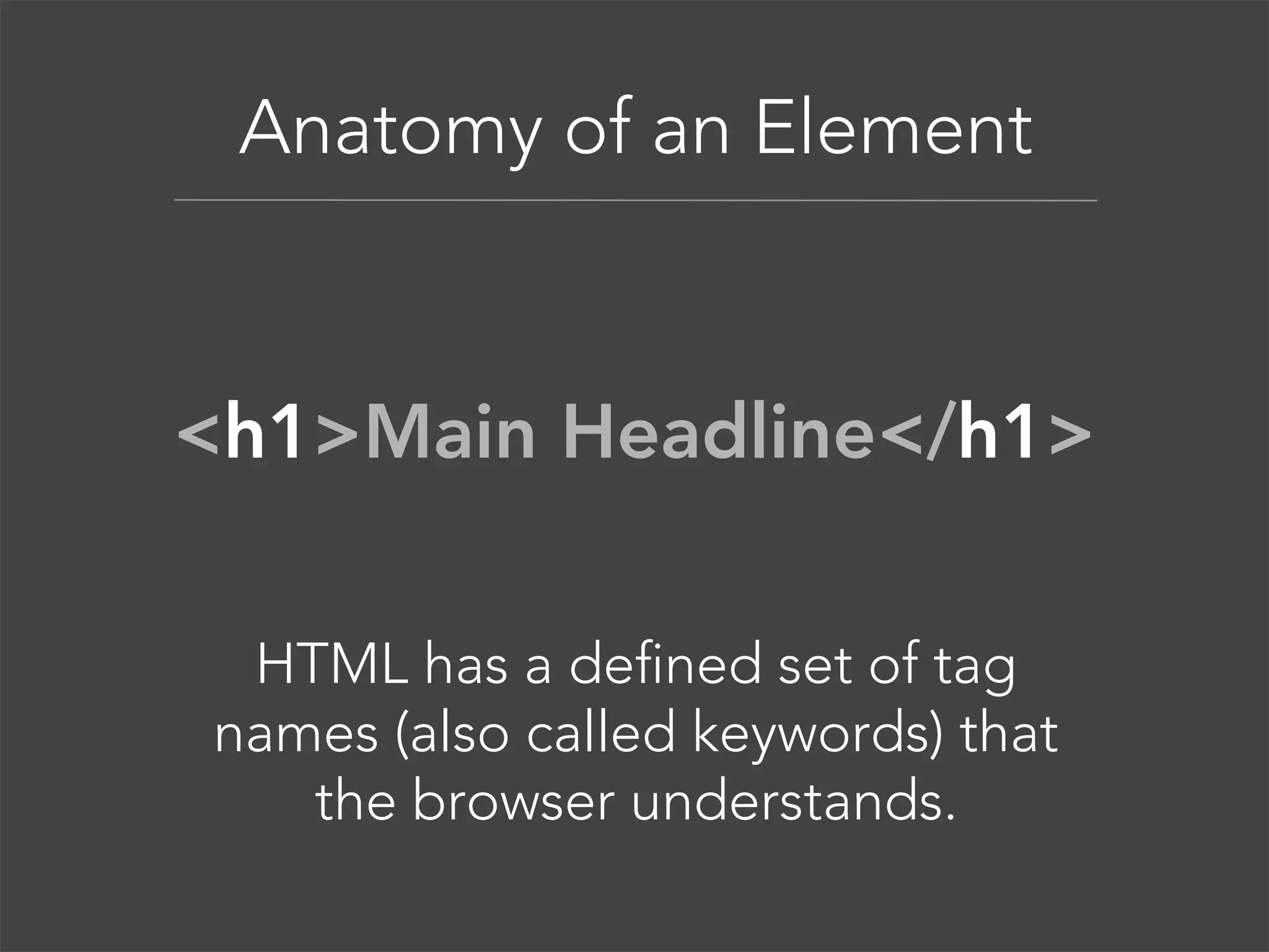 Anatomy of an Element

<h1>Main Headline</h1>
HTML has a defined set of tag
names (also called keywords) that
the browser understands.

 