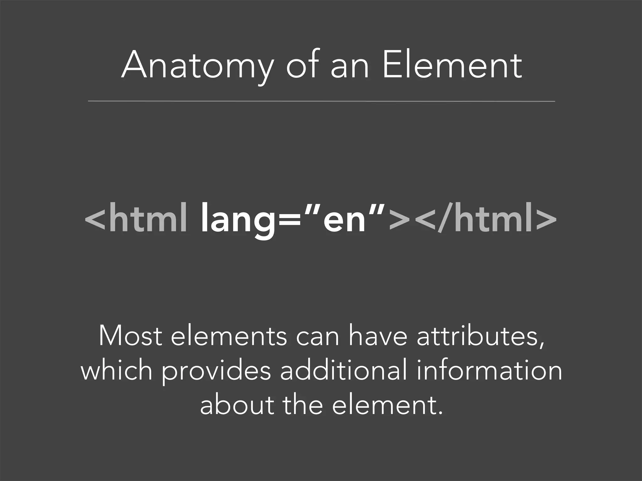 Anatomy of an Element

<html lang=”en”></html>
Most elements can have attributes,
which provides additional information
about the element.

 