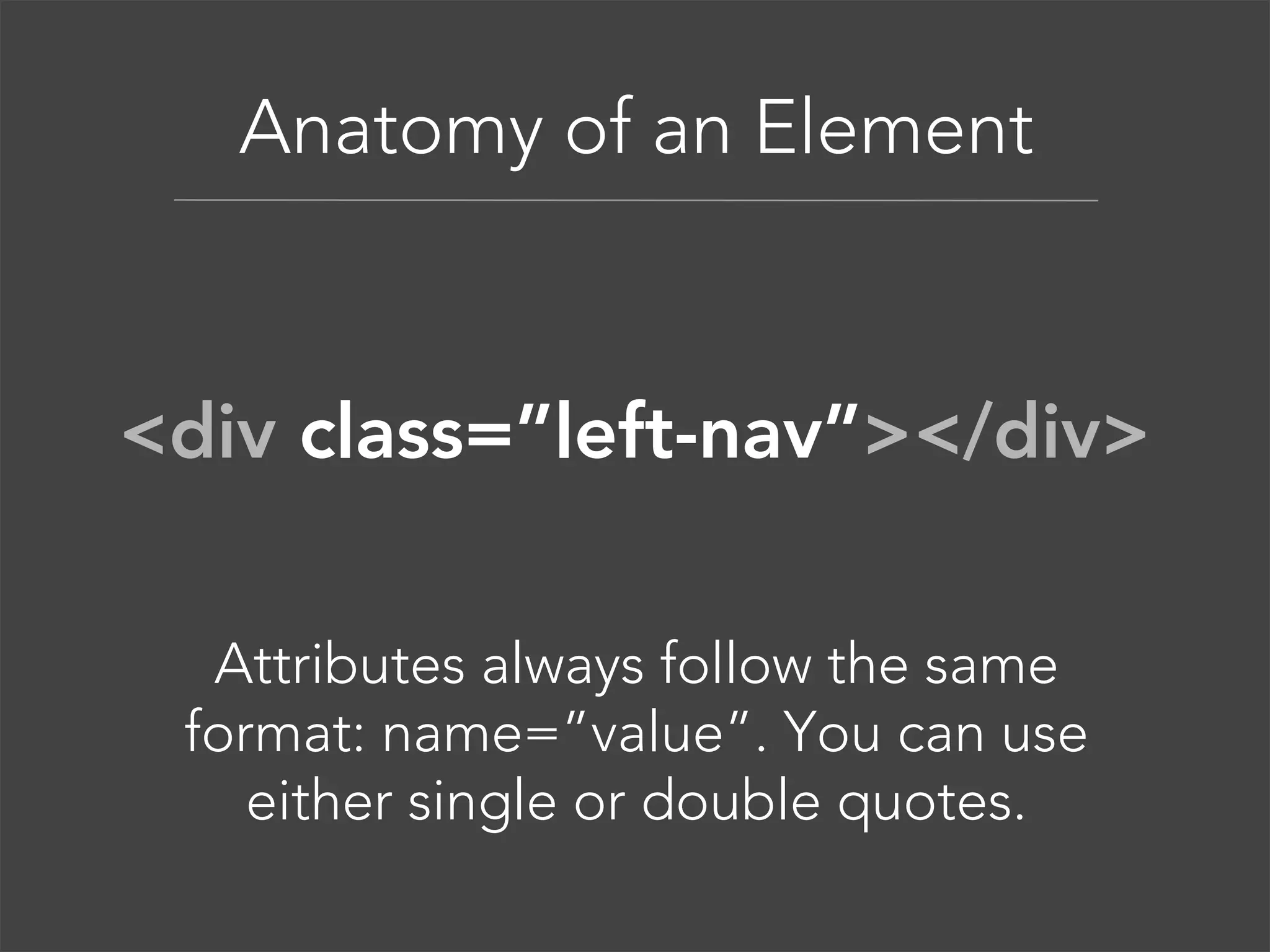 Anatomy of an Element

<div class=”left-nav”></div>
Attributes always follow the same
format: name=”value”. You can use
either single or double quotes.

 