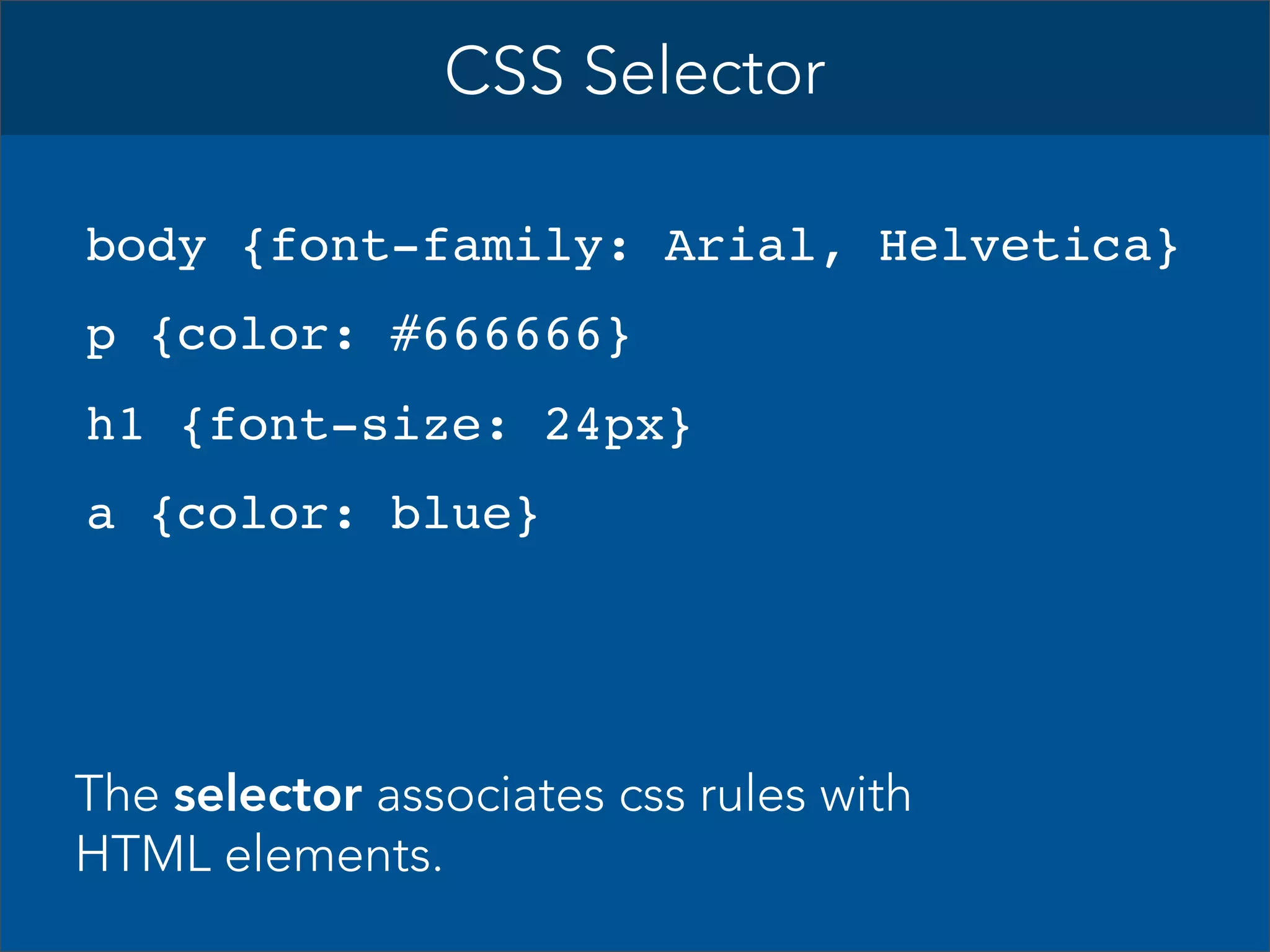CSS Selector
body {font-family: Arial, Helvetica}
p {color: #666666}
h1 {font-size: 24px}
a {color: blue}

The selector associates css rules with
HTML elements.

 