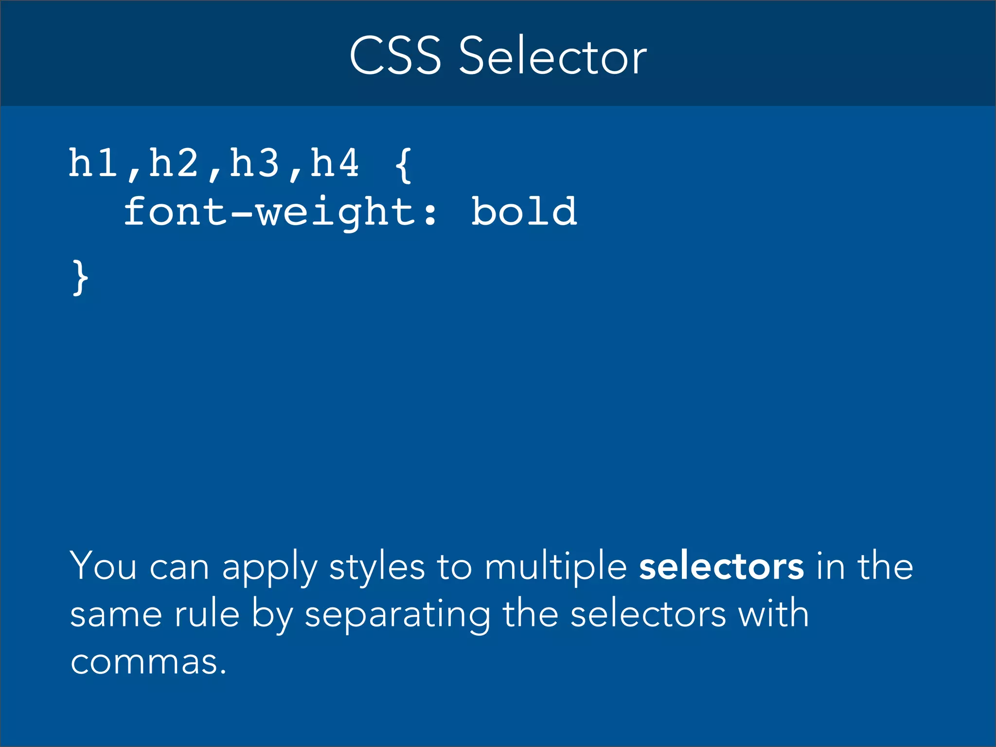 CSS Selector
h1,h2,h3,h4 {
font-weight: bold
}

You can apply styles to multiple selectors in the
same rule by separating the selectors with
commas.

 