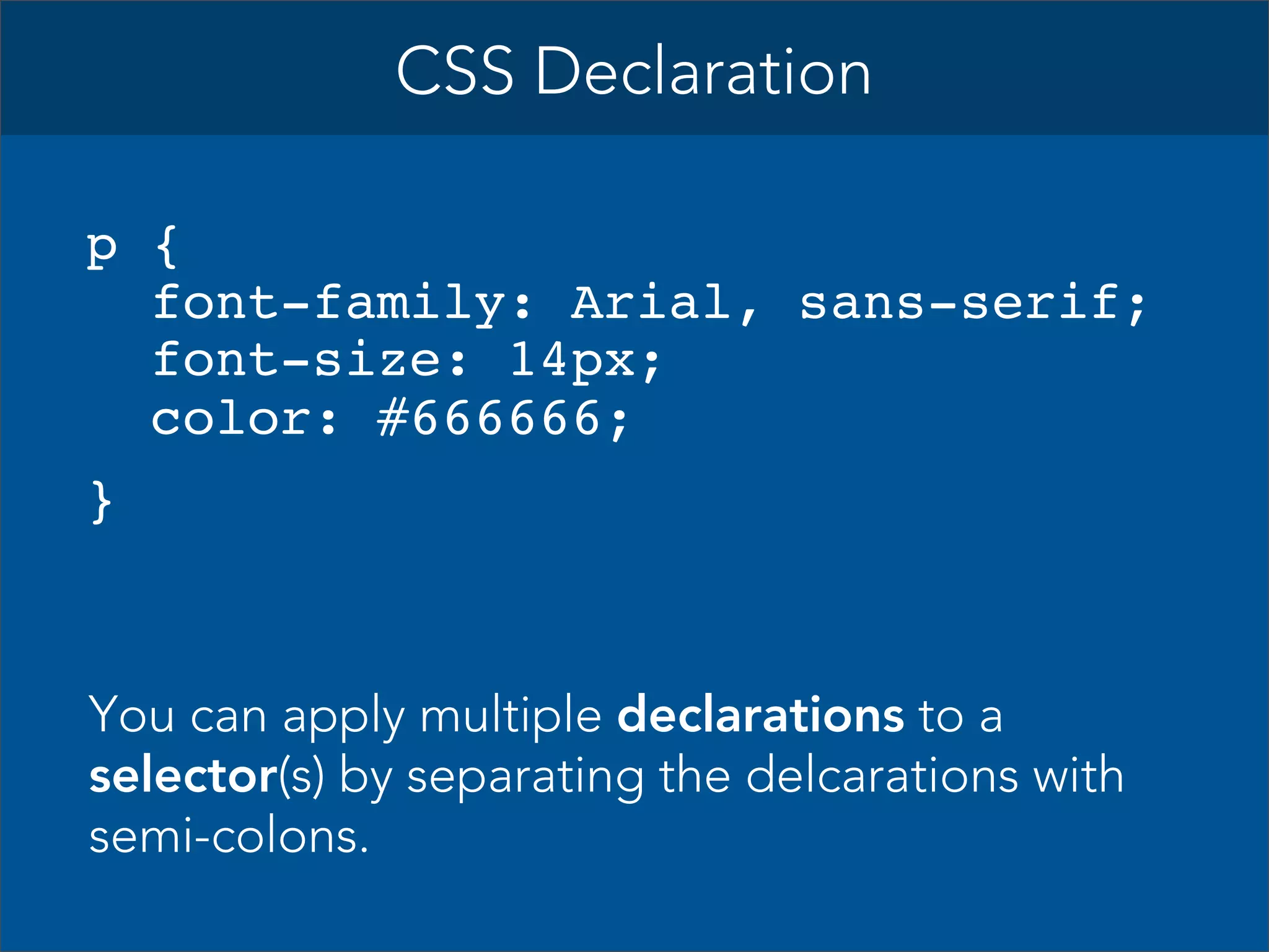 CSS Declaration
p {
font-family: Arial, sans-serif;
font-size: 14px;
color: #666666;
}

You can apply multiple declarations to a
selector(s) by separating the delcarations with
semi-colons.

 
