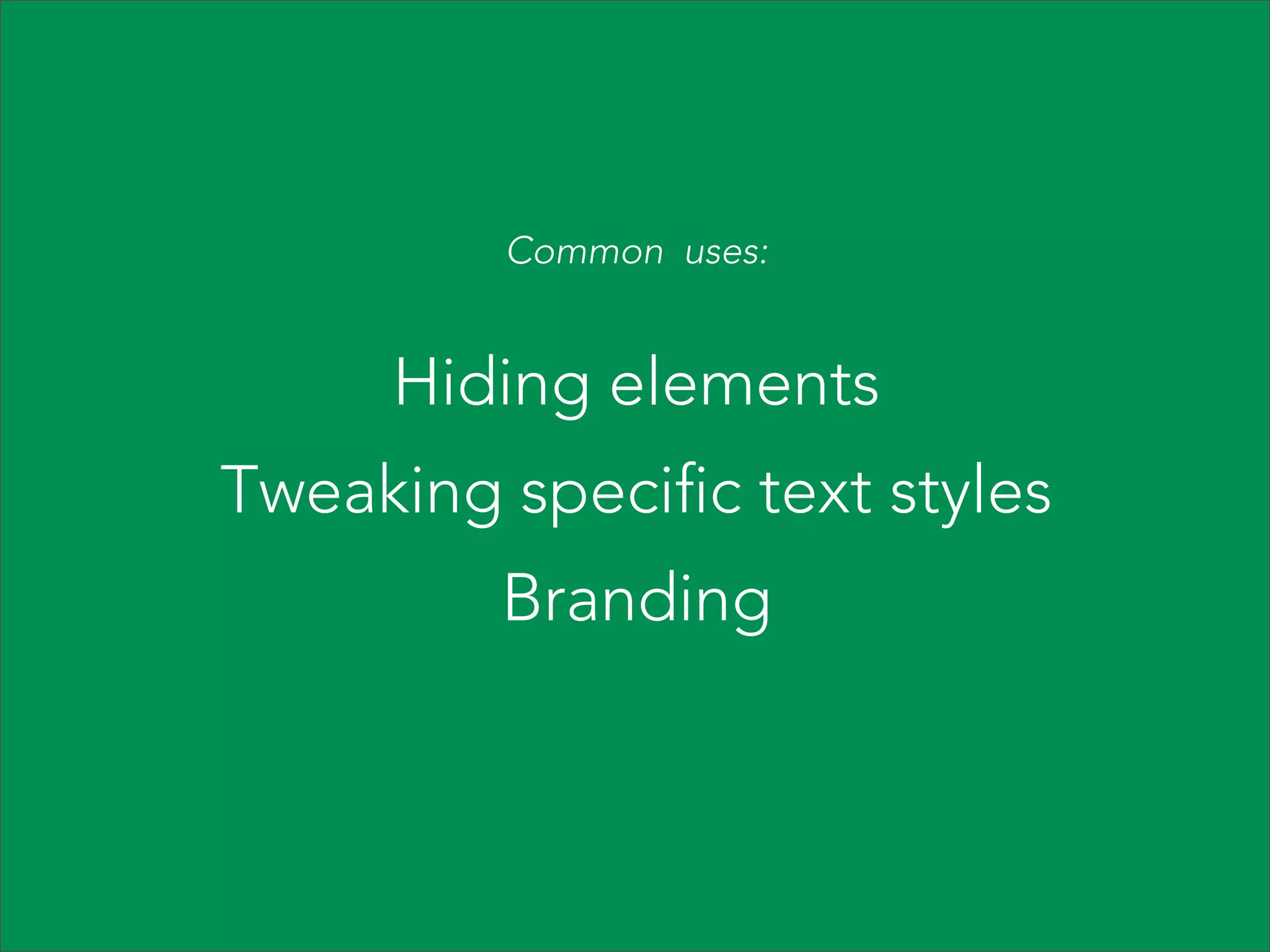 Common uses:

Hiding elements
Tweaking specific text styles
Branding

 
