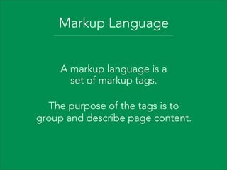 Markup Language
A markup language is a
set of markup tags.
The purpose of the tags is to
group and describe page content.

 