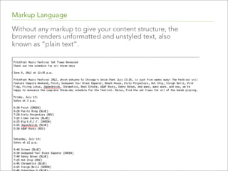 Markup Language
Without any markup to give your content structure, the
browser renders unformatted and unstyled text, also
known as “plain text”.

 