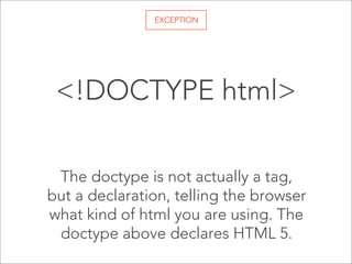 EXCEPTION

<!DOCTYPE html>
The doctype is not actually a tag,
but a declaration, telling the browser
what kind of html you are using. The
doctype above declares HTML 5.

 