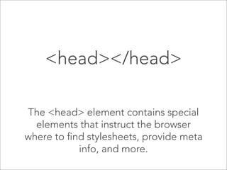 <head></head>
The <head> element contains special
elements that instruct the browser
where to find stylesheets, provide meta
info, and more.

 