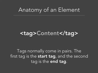 Anatomy of an Element

<tag>Content</tag>
Tags normally come in pairs. The
first tag is the start tag, and the second
tag is the end tag.

 