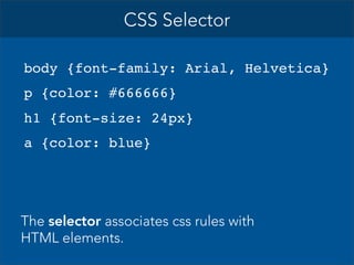 CSS Selector
body {font-family: Arial, Helvetica}
p {color: #666666}
h1 {font-size: 24px}
a {color: blue}

The selector associates css rules with
HTML elements.

 