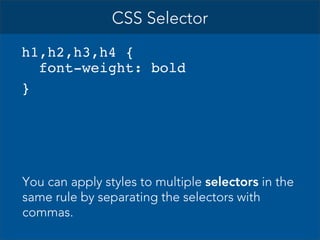 CSS Selector
h1,h2,h3,h4 {
font-weight: bold
}

You can apply styles to multiple selectors in the
same rule by separating the selectors with
commas.

 