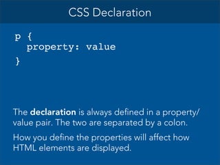 CSS Declaration
p {
property: value
}

The declaration is always defined in a property/
value pair. The two are separated by a colon.
How you define the properties will affect how
HTML elements are displayed.

 