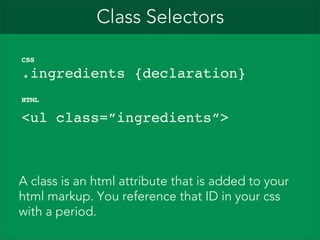 Class Selectors
CSS

.ingredients {declaration}
HTML

<ul class=”ingredients”>

A class is an html attribute that is added to your
html markup. You reference that ID in your css
with a period.

 