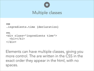 Multiple classes
CSS

.ingredients.time {declaration}
HTML

<div class=”ingredients time”>
<h1></h1>
</div>

Elements can have multiple classes, giving you
more control. The are written in the CSS in the
exact order they appear in the html, with no
spaces.

 