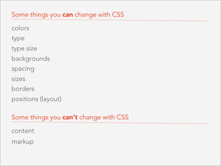 Some things you can change with CSS
colors
type
type size
backgrounds
spacing
sizes
borders
positions (layout)
Some things you can’t change with CSS
content
markup

 