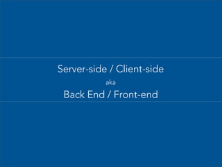 Server-side / Client-side
aka

Back End / Front-end

 