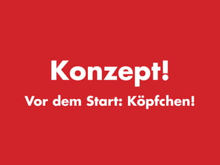 Konzept!
Vor dem Start: Köpfchen!
 