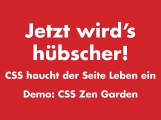 Jetzt wird’s
    hübscher!
CSS haucht der Seite Leben ein

   Demo: CSS Zen Garden
 