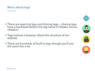 More about tags
• There are opening tags and closing tags — closing tags
have a backslash before the tag name (</html> ver...