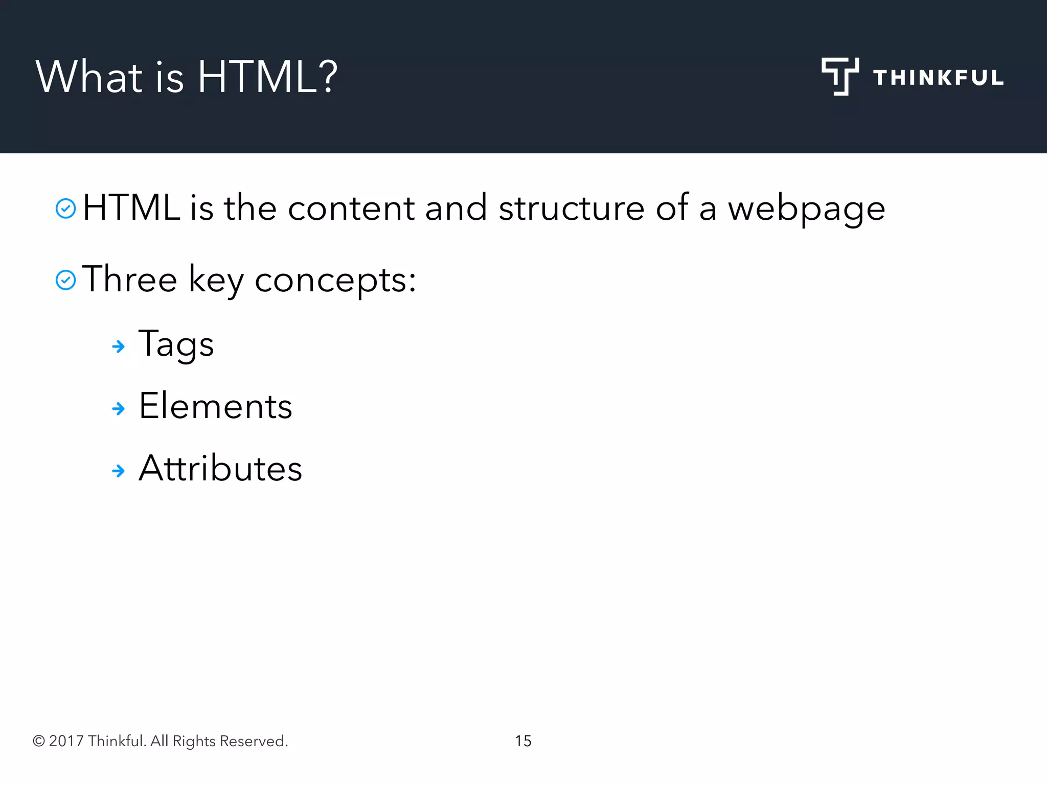 © 2017 Thinkful. All Rights Reserved. 15
What is HTML?
HTML is the content and structure of a webpage
Three key concepts:
Tags
Elements
Attributes
 