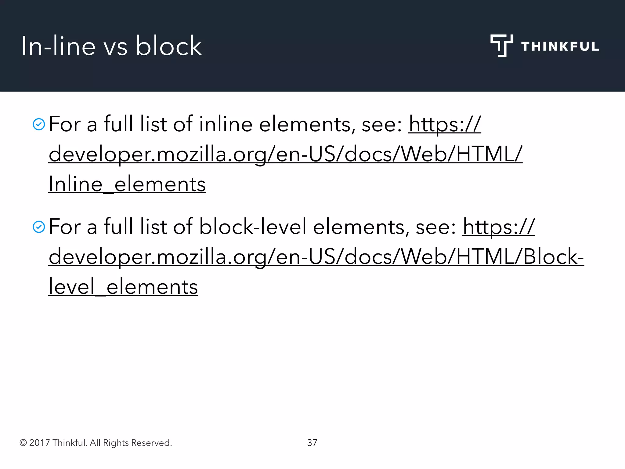 © 2017 Thinkful. All Rights Reserved. 37
In-line vs block
For a full list of inline elements, see: https://
developer.mozilla.org/en-US/docs/Web/HTML/
Inline_elements
For a full list of block-level elements, see: https://
developer.mozilla.org/en-US/docs/Web/HTML/Block-
level_elements
 