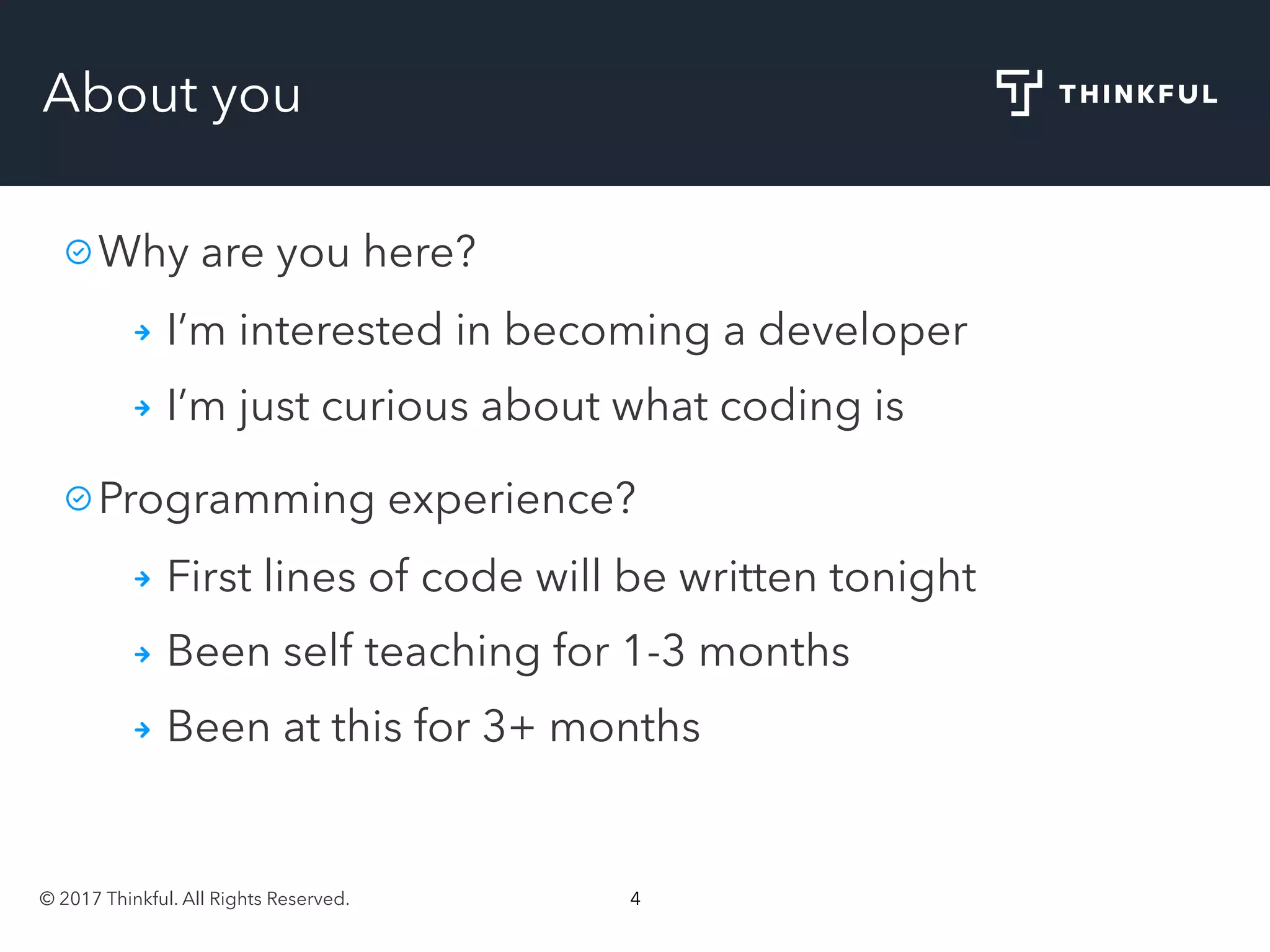 © 2017 Thinkful. All Rights Reserved. 4
About you
Why are you here?
I’m interested in becoming a developer
I’m just curious about what coding is
Programming experience?
First lines of code will be written tonight
Been self teaching for 1-3 months
Been at this for 3+ months
 