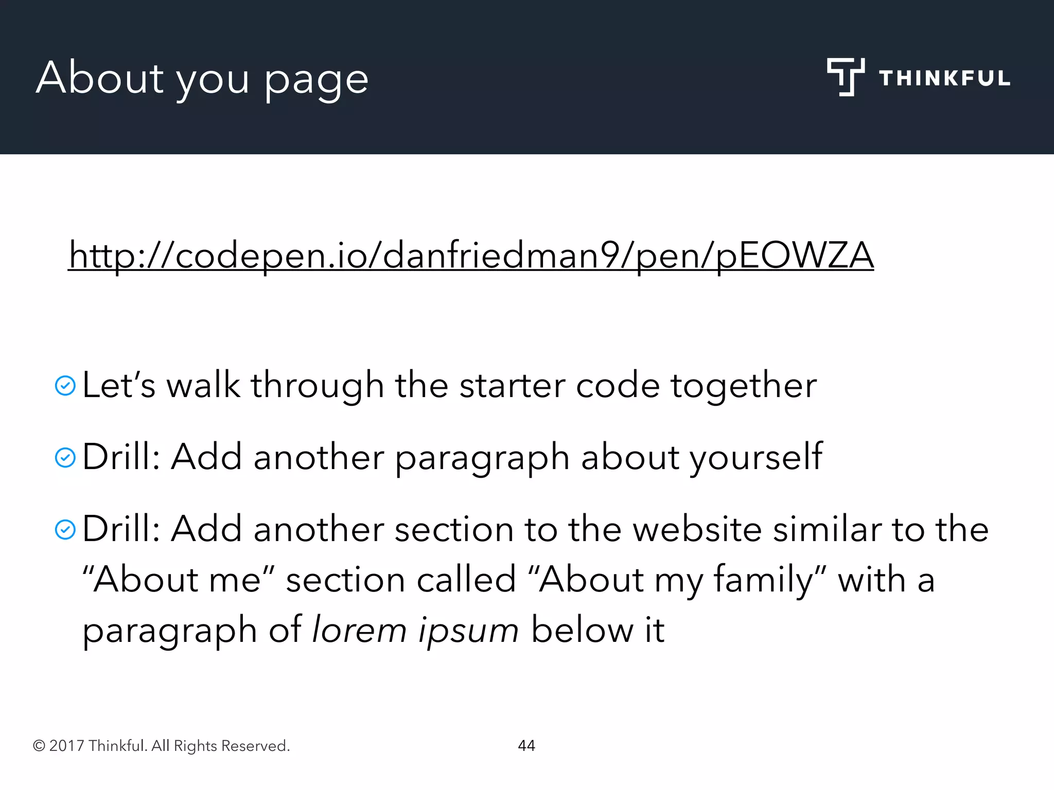 © 2017 Thinkful. All Rights Reserved. 44
About you page
http://codepen.io/danfriedman9/pen/pEOWZA
Let’s walk through the starter code together
Drill: Add another paragraph about yourself
Drill: Add another section to the website similar to the
“About me” section called “About my family” with a
paragraph of lorem ipsum below it
 