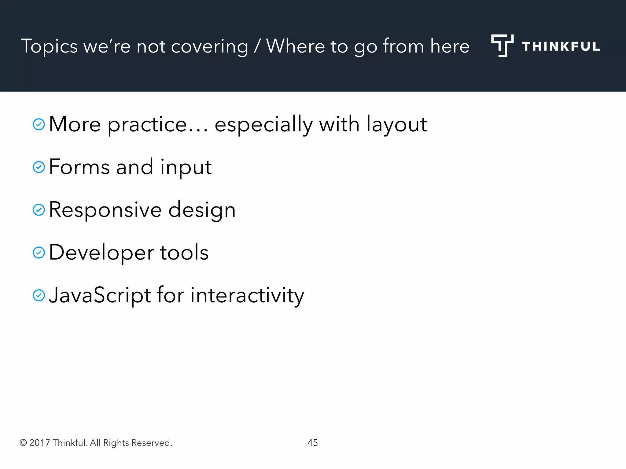 © 2017 Thinkful. All Rights Reserved. 45
Topics we’re not covering / Where to go from here
More practice… especially with layout
Forms and input
Responsive design
Developer tools
JavaScript for interactivity
 