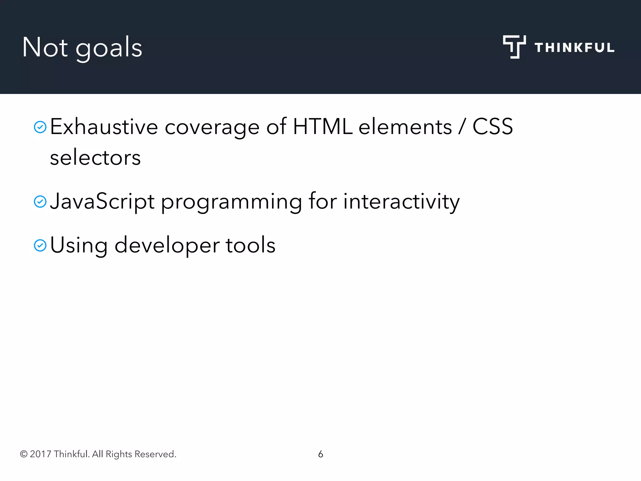 © 2017 Thinkful. All Rights Reserved. 6
Not goals
Exhaustive coverage of HTML elements / CSS
selectors
JavaScript programming for interactivity
Using developer tools
 