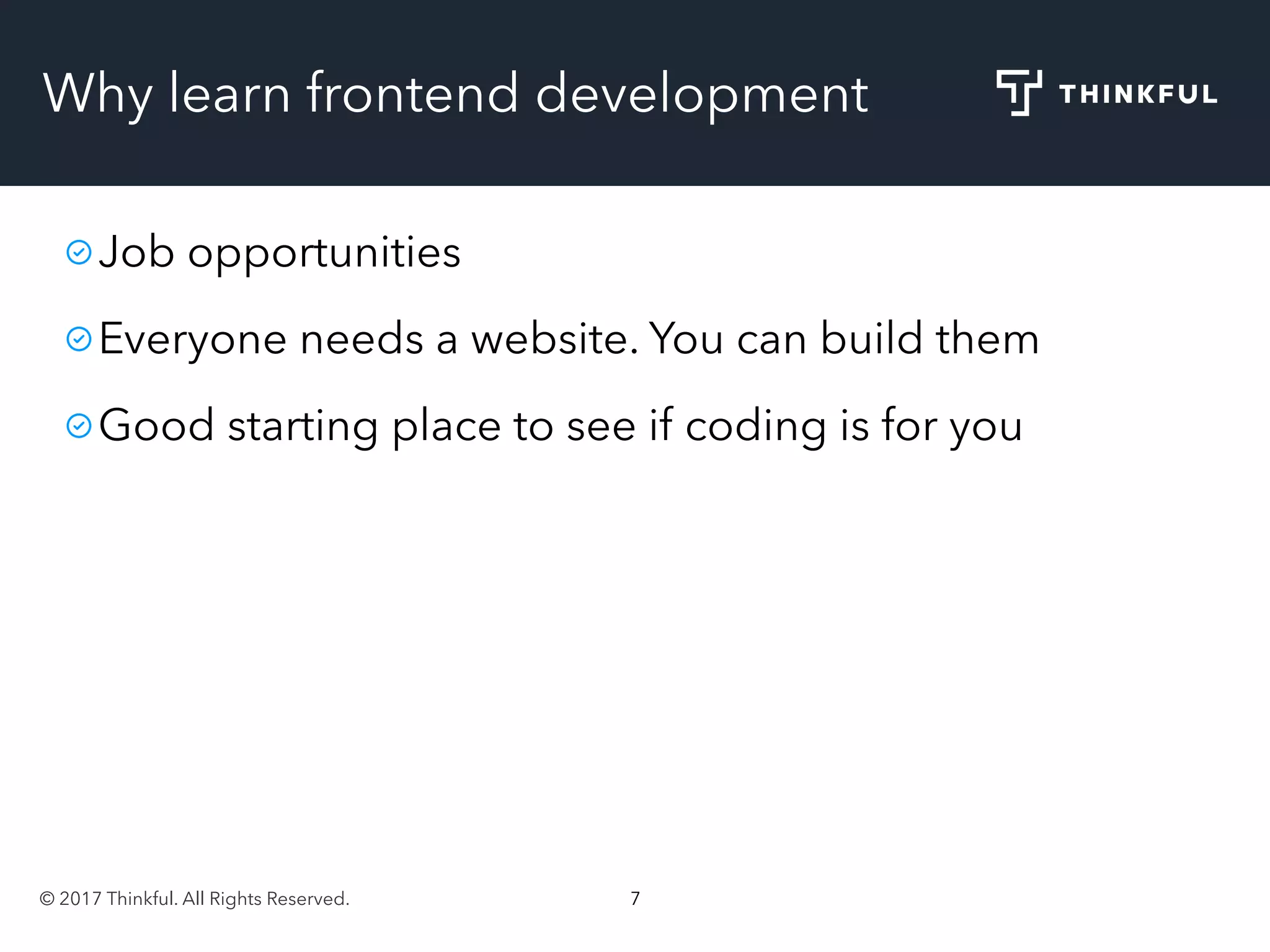 © 2017 Thinkful. All Rights Reserved. 7
Why learn frontend development
Job opportunities
Everyone needs a website. You can build them
Good starting place to see if coding is for you
 