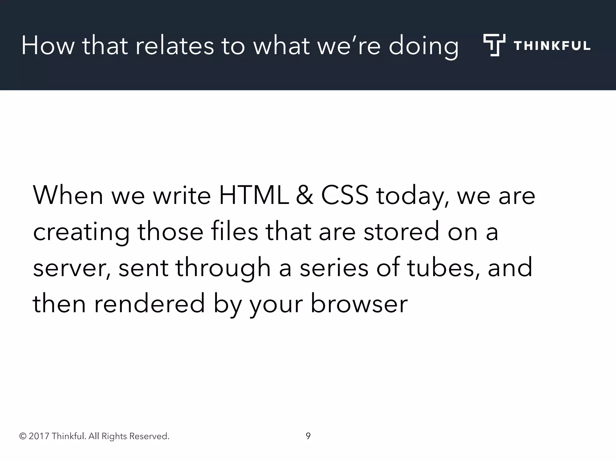 © 2017 Thinkful. All Rights Reserved. 9
How that relates to what we’re doing
When we write HTML & CSS today, we are
creating those ﬁles that are stored on a
server, sent through a series of tubes, and
then rendered by your browser
 