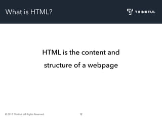 © 2017 Thinkful. All Rights Reserved. 12
What is HTML?
HTML is the content and
structure of a webpage
 