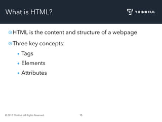 © 2017 Thinkful. All Rights Reserved. 15
What is HTML?
HTML is the content and structure of a webpage
Three key concepts:
Tags
Elements
Attributes
 