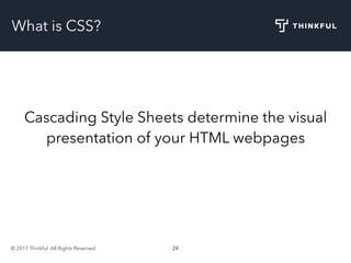 © 2017 Thinkful. All Rights Reserved. 24
What is CSS?
Cascading Style Sheets determine the visual
presentation of your HTML webpages
 