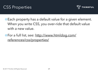 © 2017 Thinkful. All Rights Reserved. 29
CSS Properties
Each property has a default value for a given element.
When you write CSS, you over-ride that default value
with a new value.
For a full list, see: http://www.htmldog.com/
references/css/properties/
 