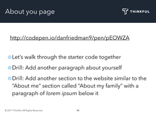 © 2017 Thinkful. All Rights Reserved. 44
About you page
http://codepen.io/danfriedman9/pen/pEOWZA
Let’s walk through the starter code together
Drill: Add another paragraph about yourself
Drill: Add another section to the website similar to the
“About me” section called “About my family” with a
paragraph of lorem ipsum below it
 