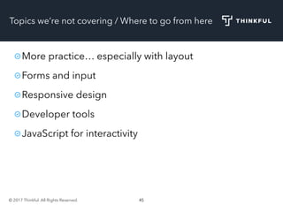 © 2017 Thinkful. All Rights Reserved. 45
Topics we’re not covering / Where to go from here
More practice… especially with layout
Forms and input
Responsive design
Developer tools
JavaScript for interactivity
 