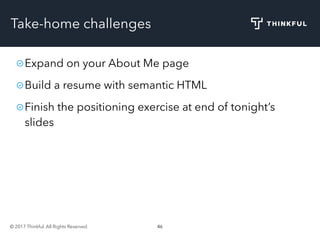 © 2017 Thinkful. All Rights Reserved. 46
Take-home challenges
Expand on your About Me page
Build a resume with semantic HTML
Finish the positioning exercise at end of tonight’s
slides
 