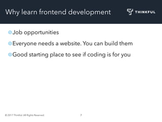 © 2017 Thinkful. All Rights Reserved. 7
Why learn frontend development
Job opportunities
Everyone needs a website. You can build them
Good starting place to see if coding is for you
 