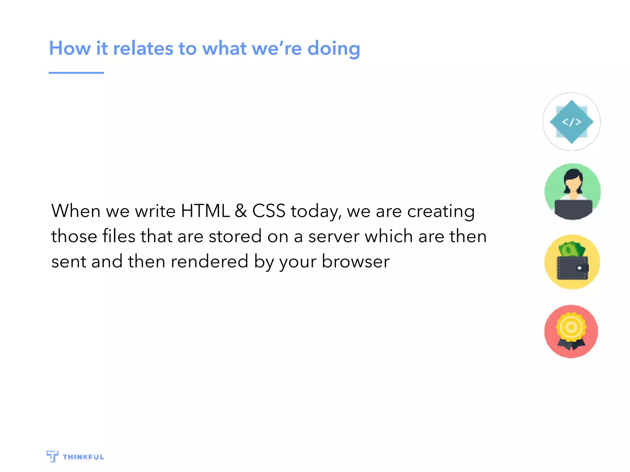 How it relates to what we’re doing
When we write HTML & CSS today, we are creating
those ﬁles that are stored on a server which are then
sent and then rendered by your browser
 