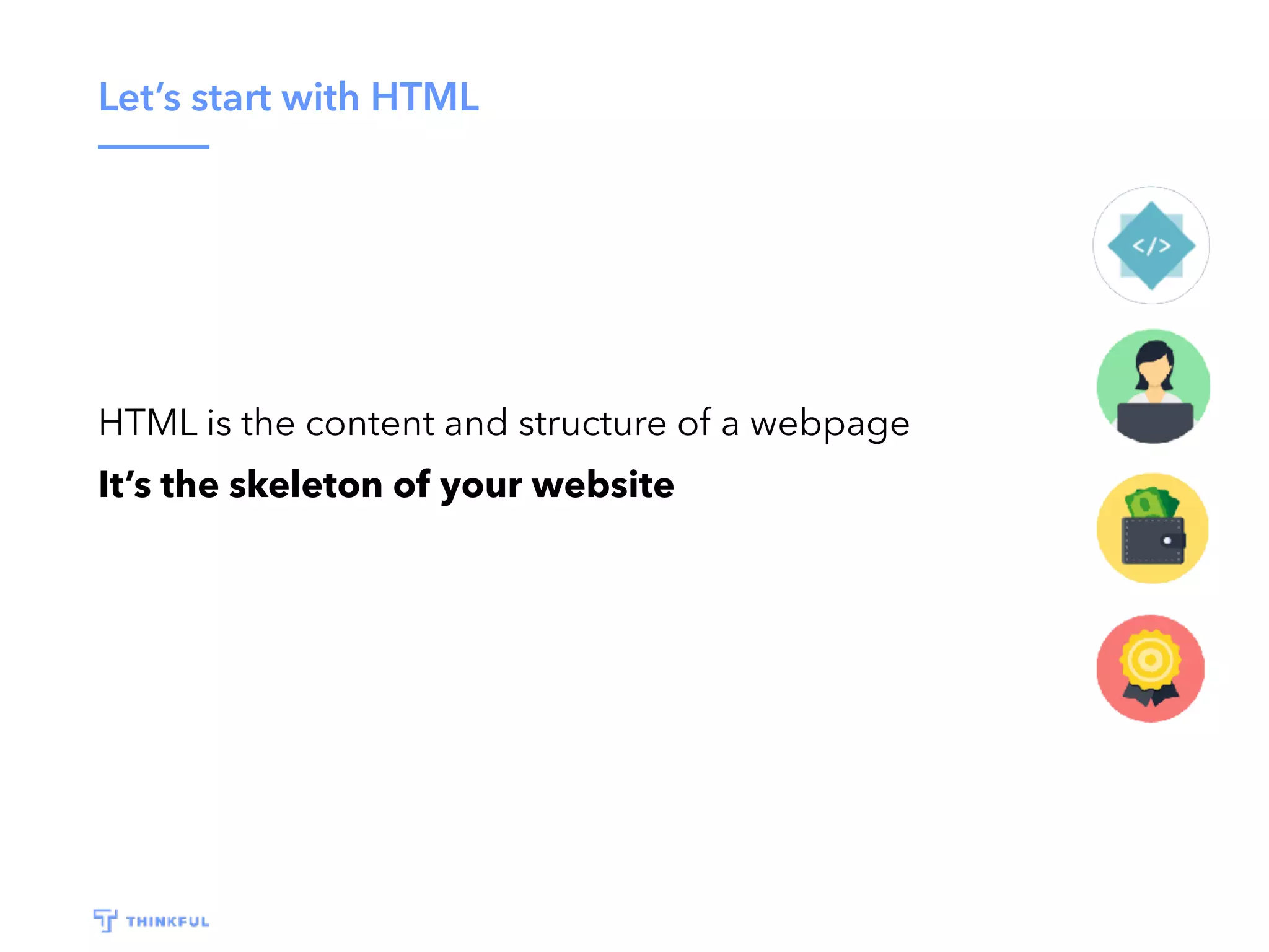 Let’s start with HTML
HTML is the content and structure of a webpage
It’s the skeleton of your website
 