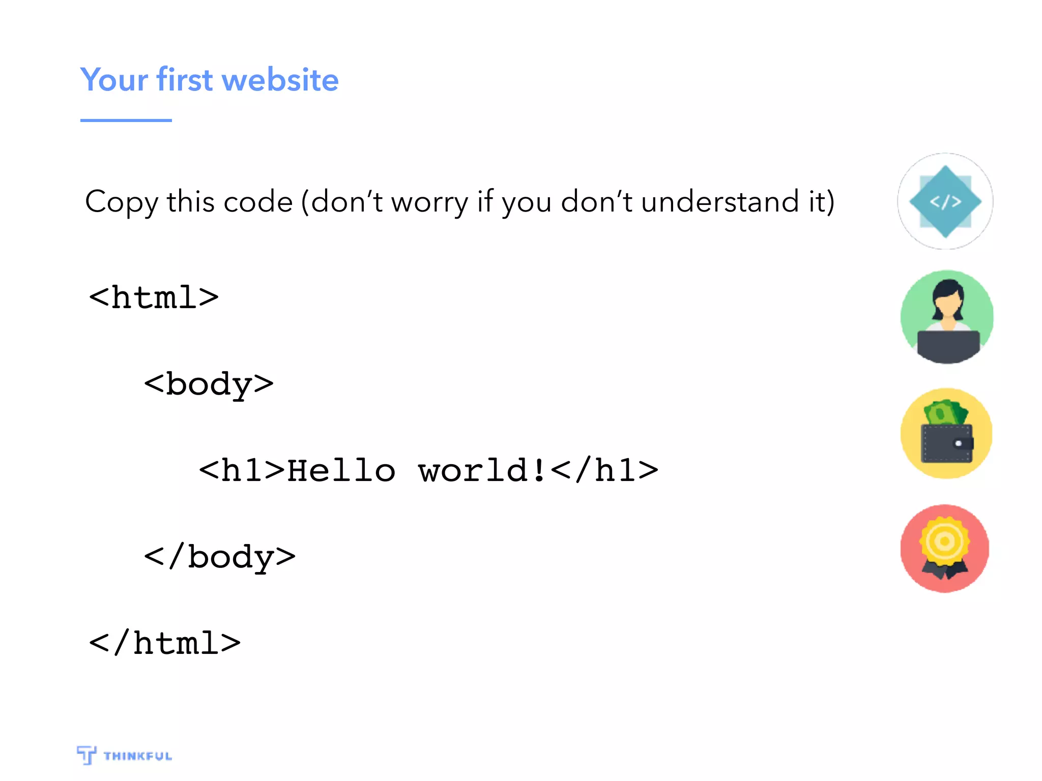 Your ﬁrst website
Copy this code (don’t worry if you don’t understand it)
<html>
<body>
<h1>Hello world!</h1>
</body>
</html>
 