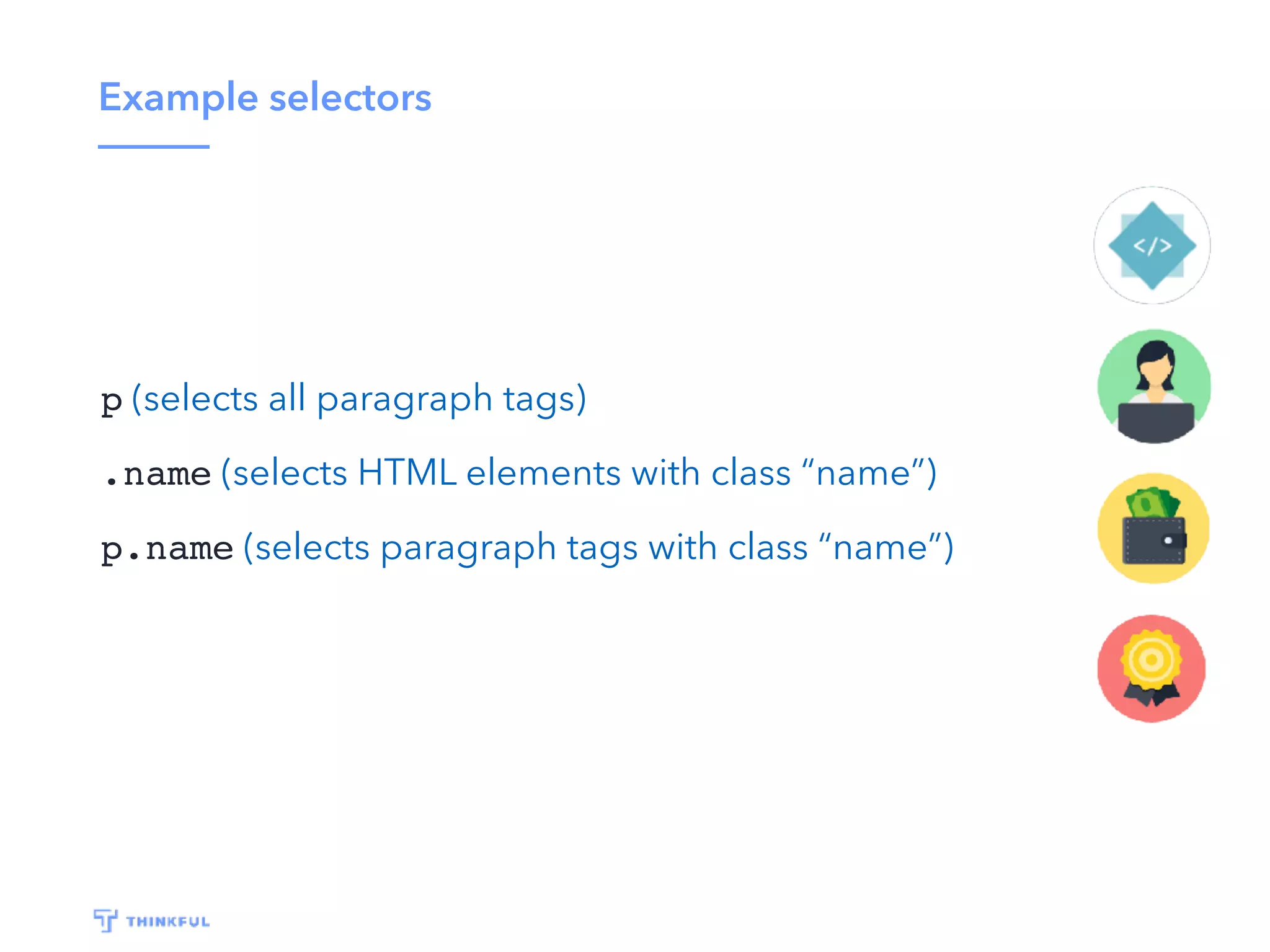 Example selectors
p (selects all paragraph tags)
.name (selects HTML elements with class “name”)
p.name (selects paragraph tags with class “name”)
 