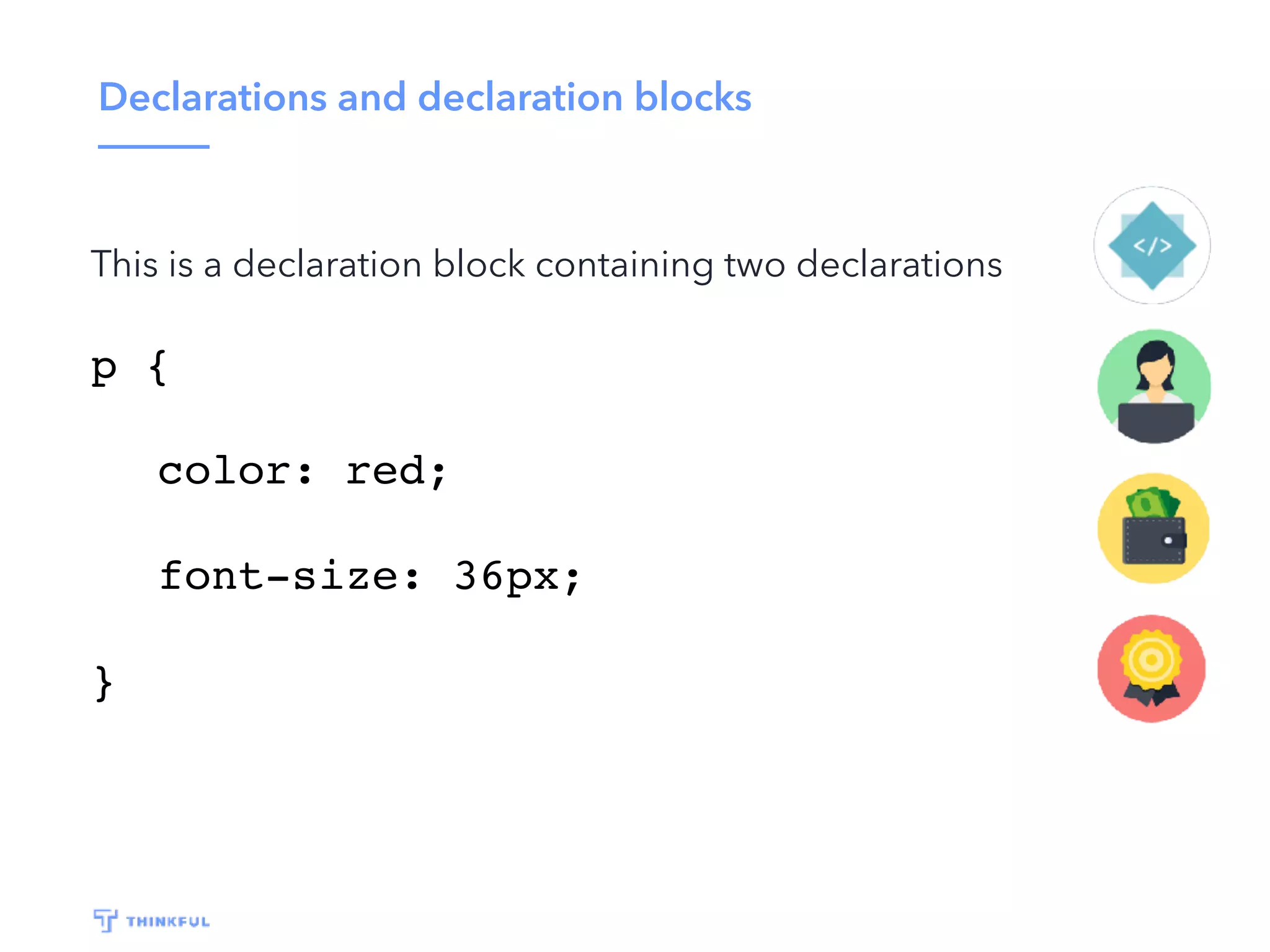 Declarations and declaration blocks
This is a declaration block containing two declarations
p {
color: red;
font-size: 36px;
}
 